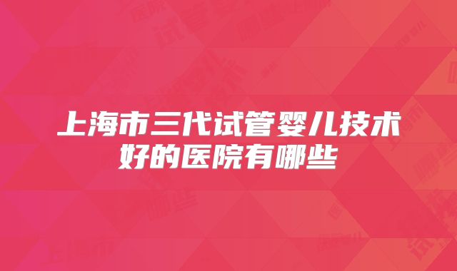 上海市三代试管婴儿技术好的医院有哪些