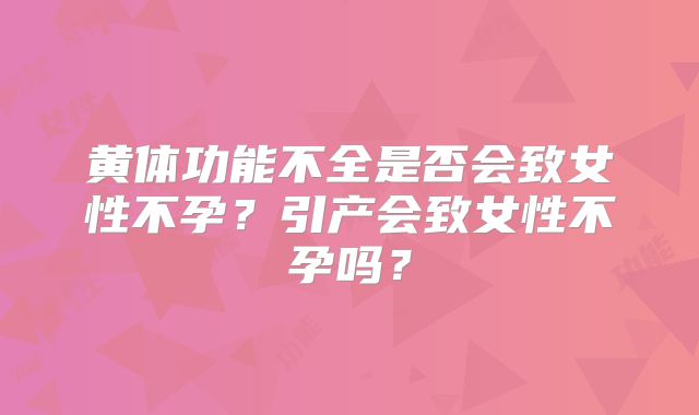 黄体功能不全是否会致女性不孕？引产会致女性不孕吗？