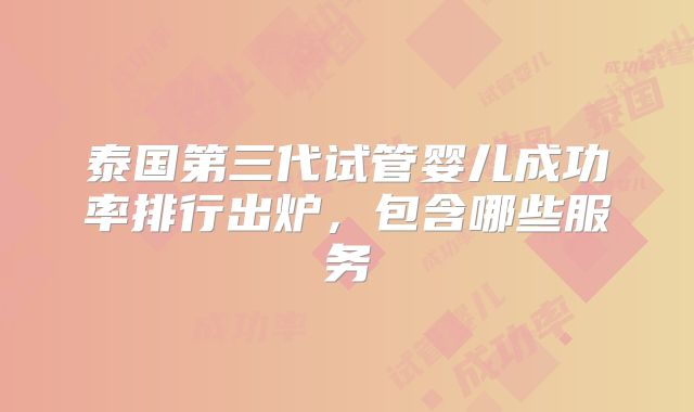 泰国第三代试管婴儿成功率排行出炉，包含哪些服务