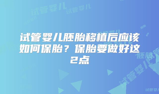 试管婴儿胚胎移植后应该如何保胎？保胎要做好这2点