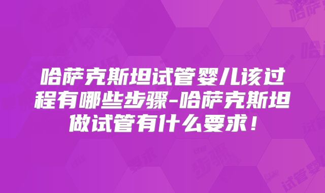 哈萨克斯坦试管婴儿该过程有哪些步骤-哈萨克斯坦做试管有什么要求！