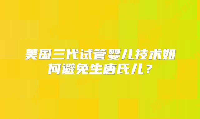 美国三代试管婴儿技术如何避免生唐氏儿?