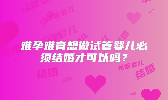 难孕难育想做试管婴儿必须结婚才可以吗？