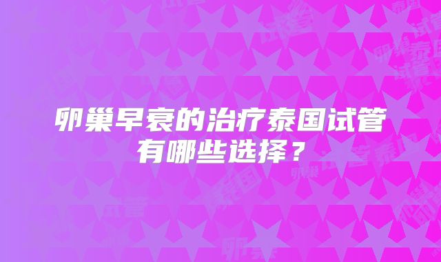 卵巢早衰的治疗泰国试管有哪些选择？