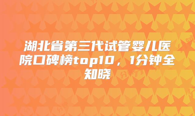 湖北省第三代试管婴儿医院口碑榜top10，1分钟全知晓