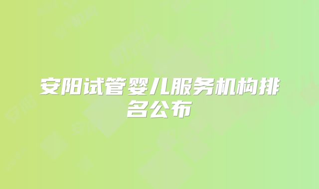 安阳试管婴儿服务机构排名公布