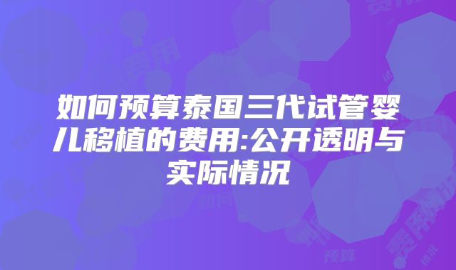 如何预算泰国三代试管婴儿移植的费用:公开透明与实际情况