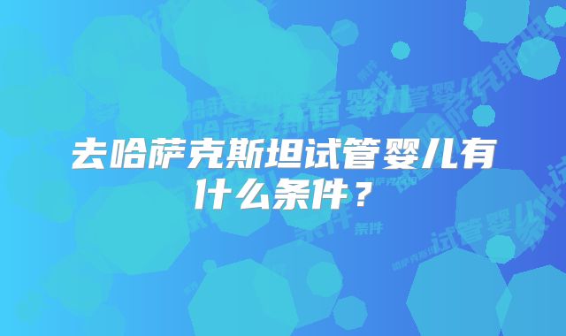 去哈萨克斯坦试管婴儿有什么条件?
