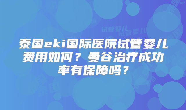 泰国eki国际医院试管婴儿费用如何？曼谷治疗成功率有保障吗？