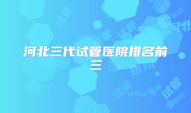 河北三代试管医院排名前三