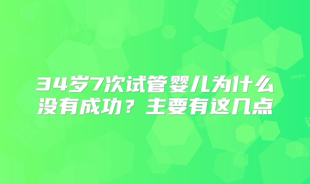 34岁7次试管婴儿为什么没有成功？主要有这几点