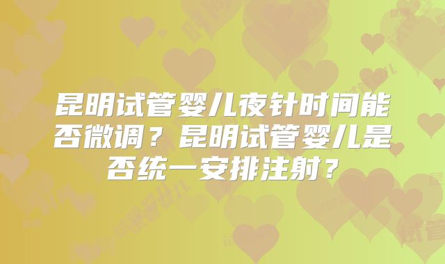 昆明试管婴儿夜针时间能否微调？昆明试管婴儿是否统一安排注射？