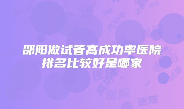 邵阳做试管高成功率医院排名比较好是哪家