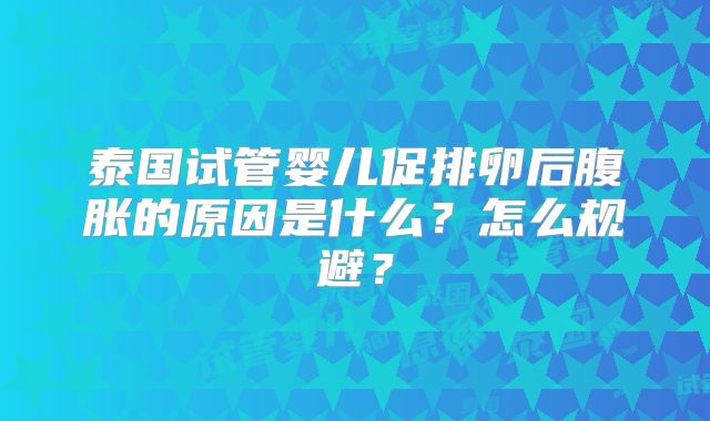 泰国试管婴儿促排卵后腹胀的原因是什么?怎么规避?