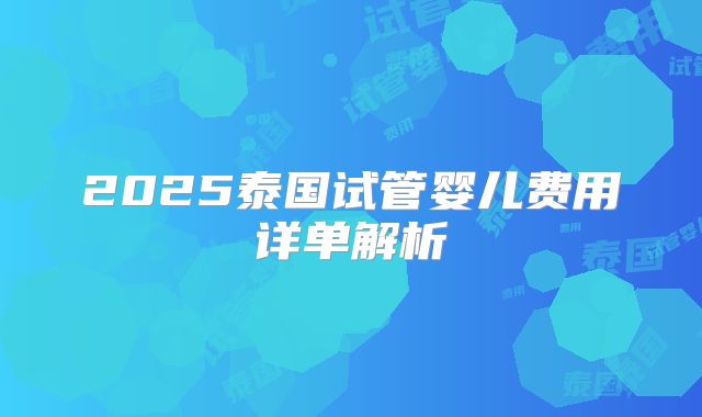 2025泰国试管婴儿费用详单解析