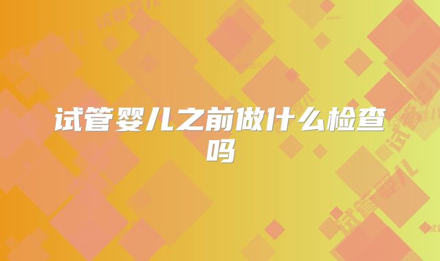 试管婴儿之前做什么检查吗