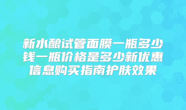 新水酿试管面膜一瓶多少钱一瓶价格是多少新优惠信息购买指南护肤效果