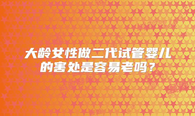 大龄女性做二代试管婴儿的害处是容易老吗？