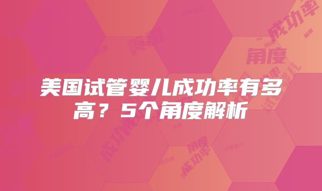 美国试管婴儿成功率有多高?5个角度解析