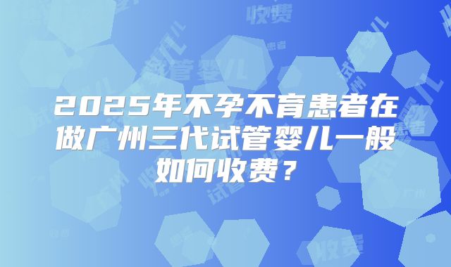 2025年不孕不育患者在做广州三代试管婴儿一般如何收费？