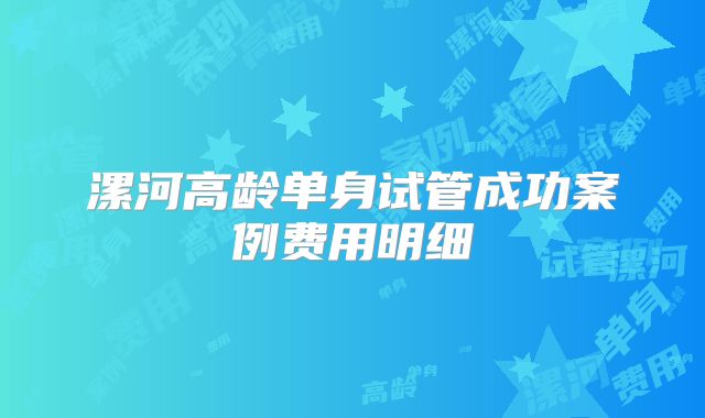 漯河高龄单身试管成功案例费用明细