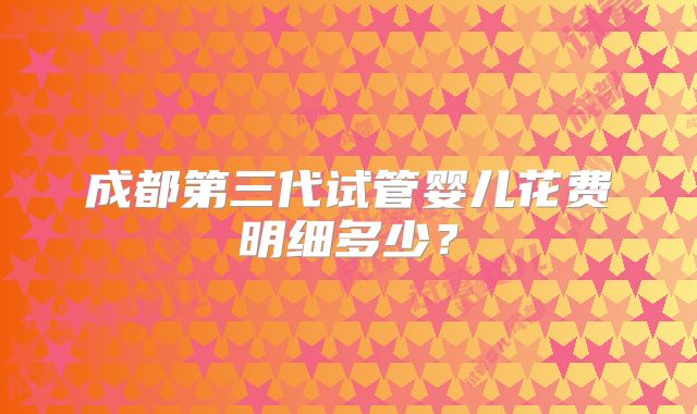 成都第三代试管婴儿花费明细多少？