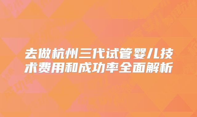 去做杭州三代试管婴儿技术费用和成功率全面解析