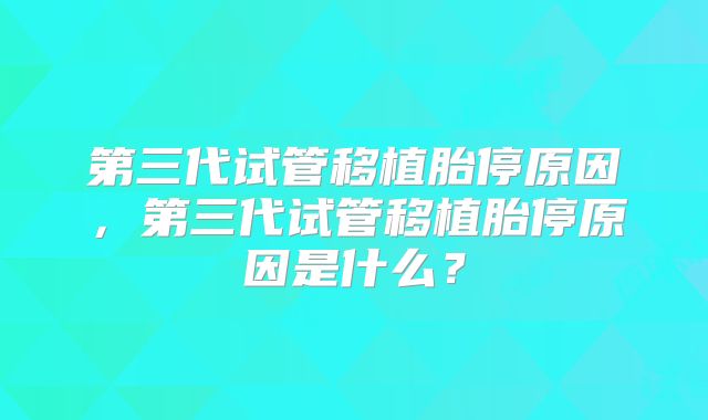 第三代试管移植胎停原因，第三代试管移植胎停原因是什么？
