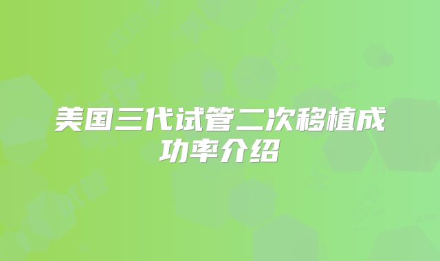 美国三代试管二次移植成功率介绍