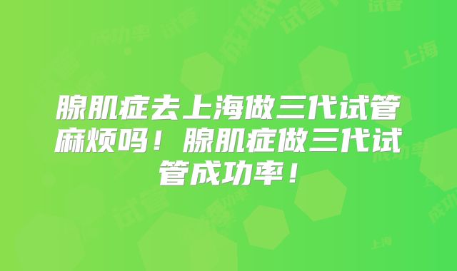 腺肌症去上海做三代试管麻烦吗！腺肌症做三代试管成功率！