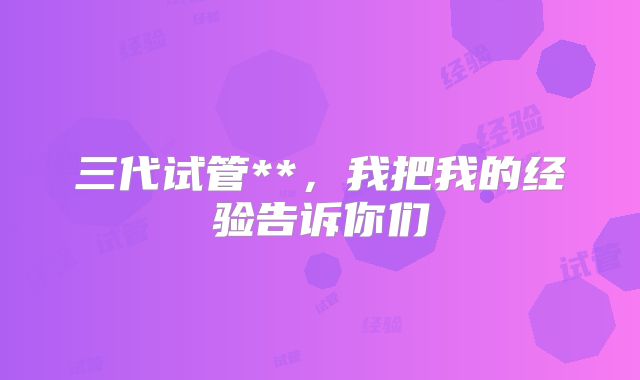 三代试管**，我把我的经验告诉你们