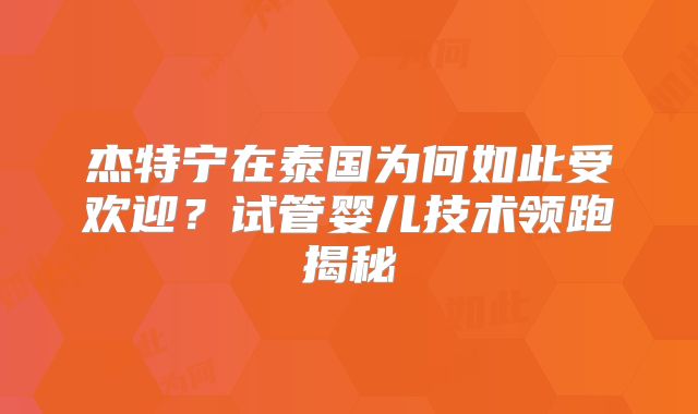 杰特宁在泰国为何如此受欢迎?试管婴儿技术领跑揭秘