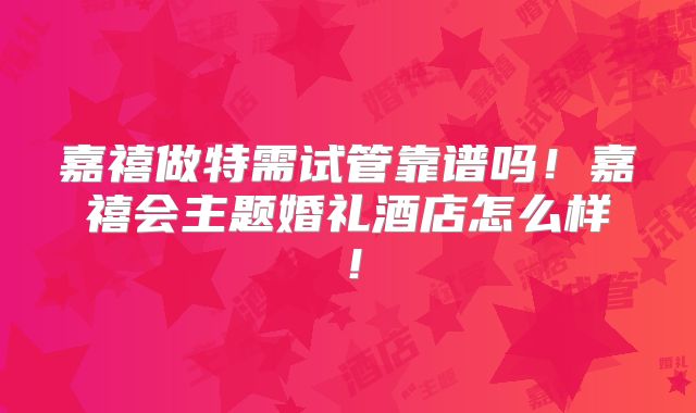 嘉禧做特需试管靠谱吗!嘉禧会主题婚礼酒店怎么样!
