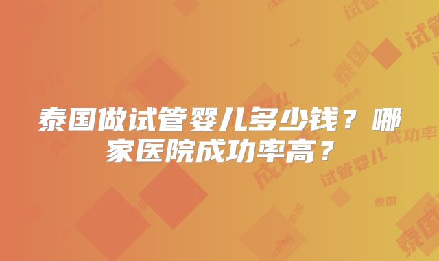 泰国做试管婴儿多少钱？哪家医院成功率高？