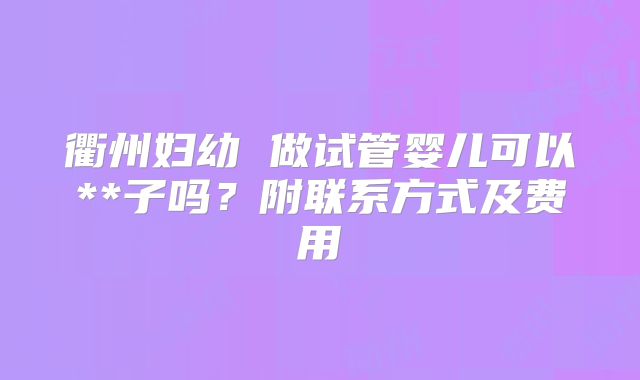 衢州妇幼 做试管婴儿可以**子吗？附联系方式及费用