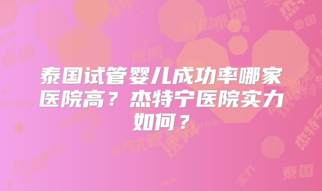 泰国试管婴儿成功率哪家医院高？杰特宁医院实力如何？