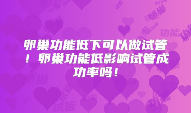 卵巢功能低下可以做试管！卵巢功能低影响试管成功率吗！