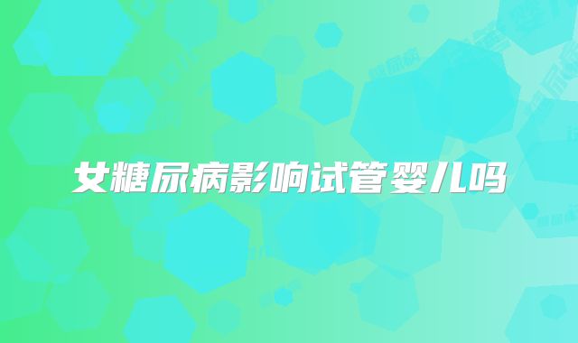 女糖尿病影响试管婴儿吗