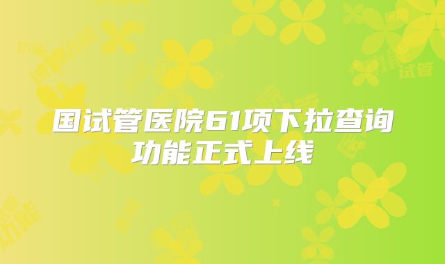 国试管医院61项下拉查询功能正式上线