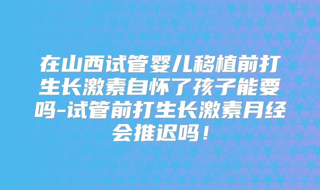 在山西试管婴儿移植前打生长激素自怀了孩子能要吗-试管前打生长激素月经会推迟吗！