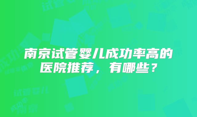 南京试管婴儿成功率高的医院推荐，有哪些？