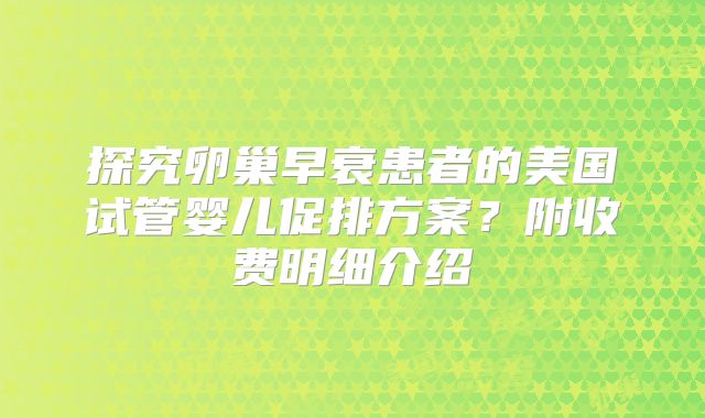 探究卵巢早衰患者的美国试管婴儿促排方案？附收费明细介绍