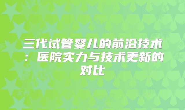 三代试管婴儿的前沿技术：医院实力与技术更新的对比