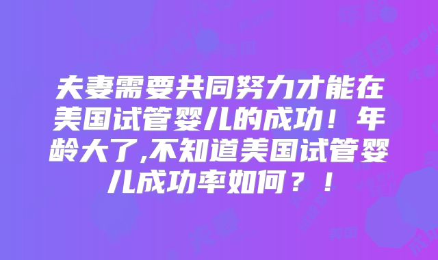 夫妻需要共同努力才能在美国试管婴儿的成功！年龄大了,不知道美国试管婴儿成功率如何？！