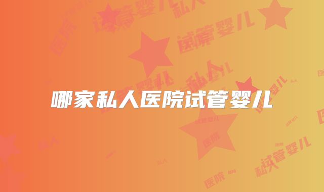 哪家私人医院试管婴儿
