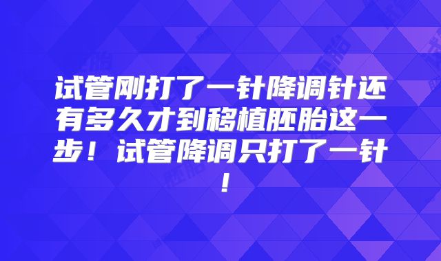 试管刚打了一针降调针还有多久才到移植胚胎这一步！试管降调只打了一针！