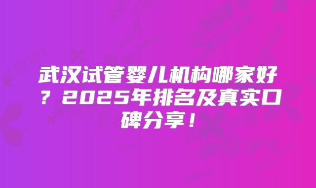 武汉试管婴儿机构哪家好？2025年排名及真实口碑分享！