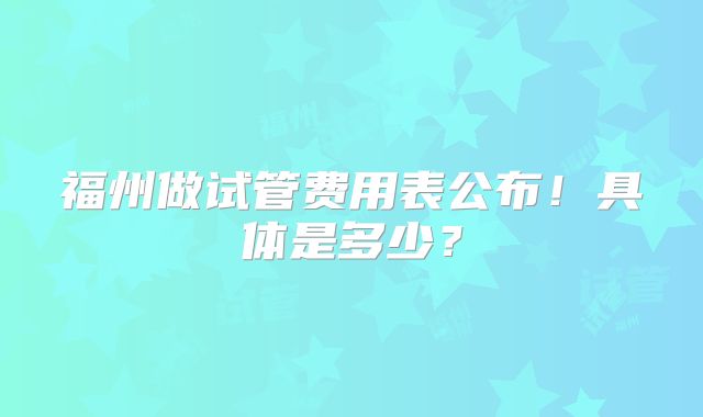 福州做试管费用表公布！具体是多少？