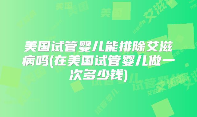 美国试管婴儿能排除艾滋病吗(在美国试管婴儿做一次多少钱)