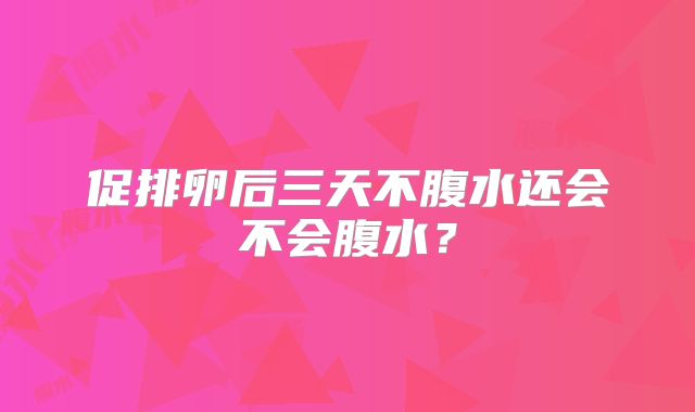 促排卵后三天不腹水还会不会腹水？